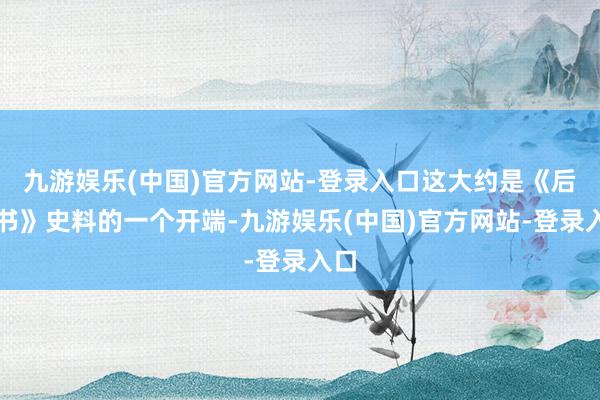 九游娱乐(中国)官方网站-登录入口这大约是《后汉书》史料的一个开端-九游娱乐(中国)官方网站-登录入口