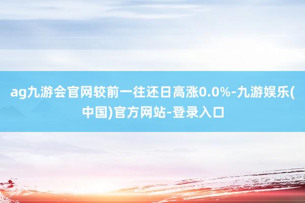 ag九游会官网较前一往还日高涨0.0%-九游娱乐(中国)官方网站-登录入口