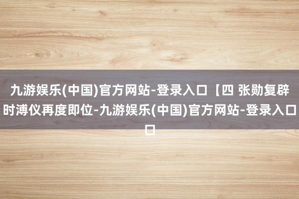 九游娱乐(中国)官方网站-登录入口【四 张勋复辟时溥仪再度即位-九游娱乐(中国)官方网站-登录入口