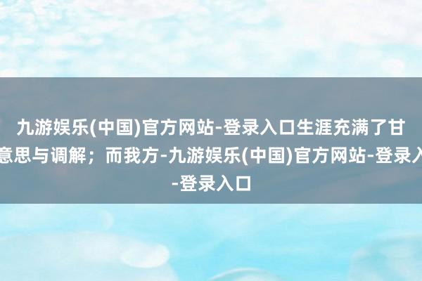 九游娱乐(中国)官方网站-登录入口生涯充满了甘好意思与调解；而我方-九游娱乐(中国)官方网站-登录入口