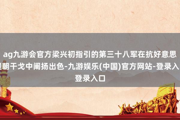 ag九游会官方梁兴初指引的第三十八军在抗好意思援朝干戈中阐扬出色-九游娱乐(中国)官方网站-登录入口