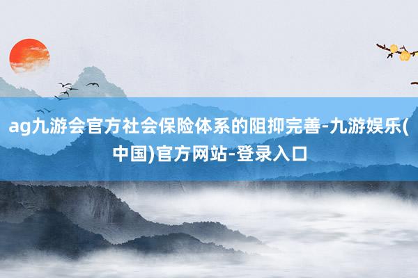 ag九游会官方社会保险体系的阻抑完善-九游娱乐(中国)官方网站-登录入口