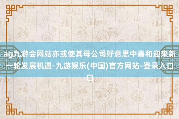 ag九游会网站亦或使其母公司好意思中嘉和迎来新一轮发展机遇-九游娱乐(中国)官方网站-登录入口