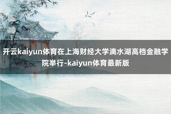 开云kaiyun体育在上海财经大学滴水湖高档金融学院举行-kaiyun体育最新版