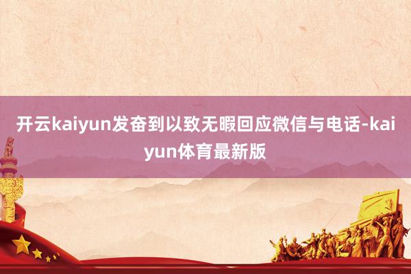 开云kaiyun发奋到以致无暇回应微信与电话-kaiyun体育最新版