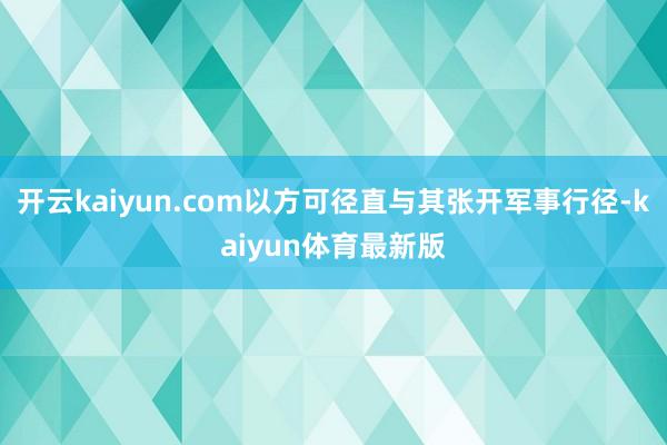 开云kaiyun.com以方可径直与其张开军事行径-kaiyun体育最新版