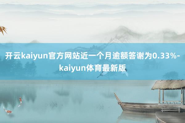 开云kaiyun官方网站近一个月逾额答谢为0.33%-kaiyun体育最新版