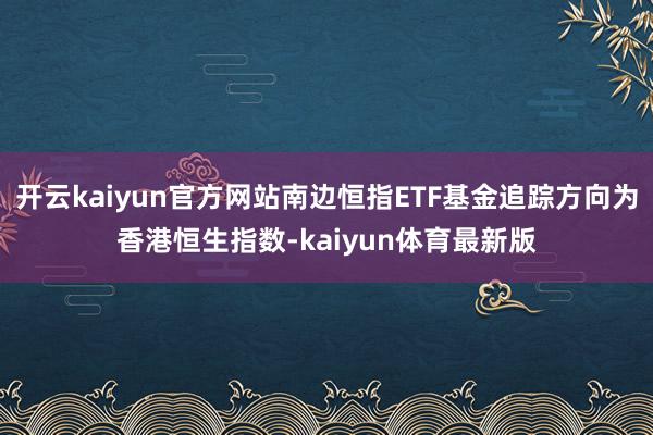 开云kaiyun官方网站南边恒指ETF基金追踪方向为香港恒生指数-kaiyun体育最新版