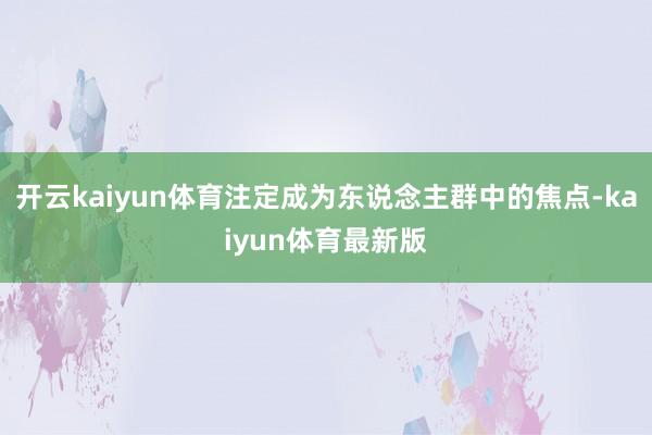 开云kaiyun体育注定成为东说念主群中的焦点-kaiyun体育最新版