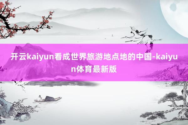 开云kaiyun看成世界旅游地点地的中国-kaiyun体育最新版