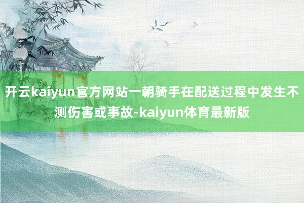 开云kaiyun官方网站一朝骑手在配送过程中发生不测伤害或事故-kaiyun体育最新版