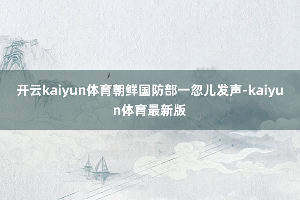 开云kaiyun体育朝鲜国防部一忽儿发声-kaiyun体育最新版