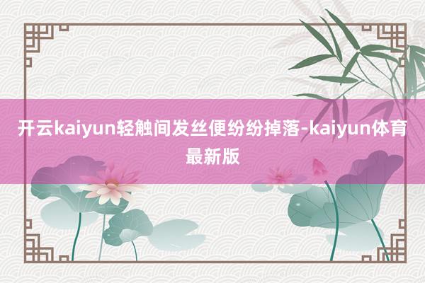 开云kaiyun轻触间发丝便纷纷掉落-kaiyun体育最新版