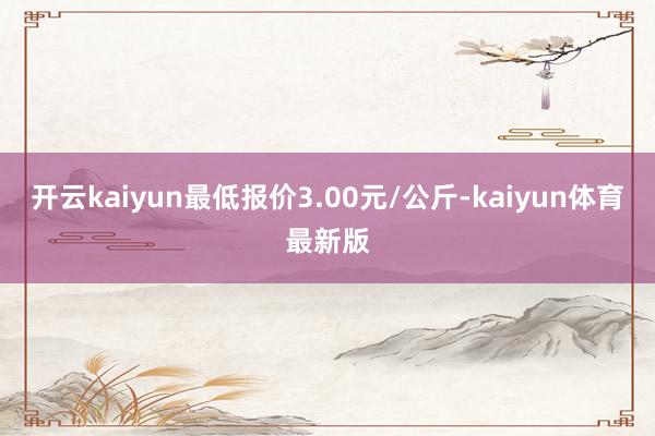 开云kaiyun最低报价3.00元/公斤-kaiyun体育最新版