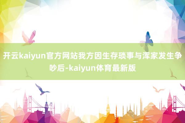 开云kaiyun官方网站我方因生存琐事与浑家发生争吵后-kaiyun体育最新版