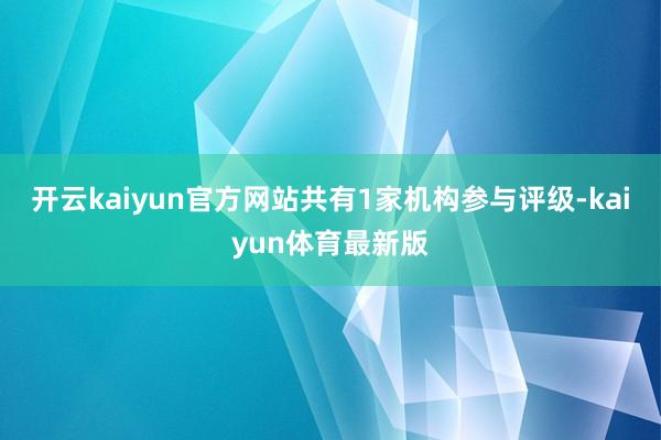 开云kaiyun官方网站共有1家机构参与评级-kaiyun体育最新版