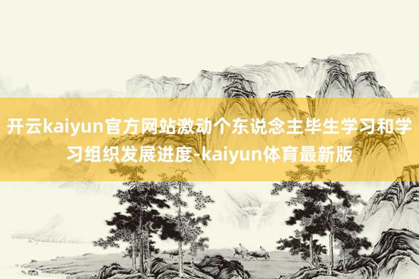 开云kaiyun官方网站激动个东说念主毕生学习和学习组织发展进度-kaiyun体育最新版