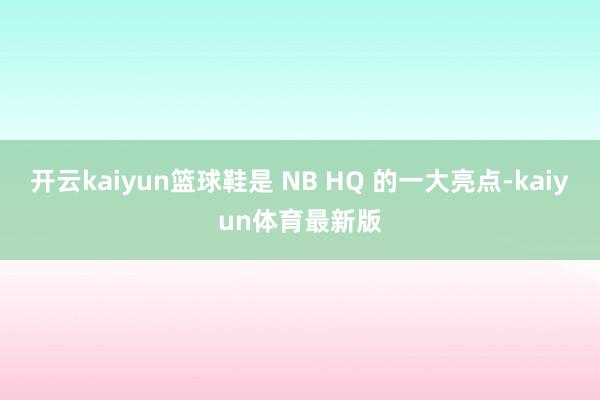 开云kaiyun篮球鞋是 NB HQ 的一大亮点-kaiyun体育最新版