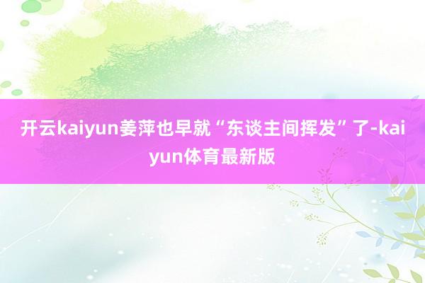 开云kaiyun姜萍也早就“东谈主间挥发”了-kaiyun体育最新版