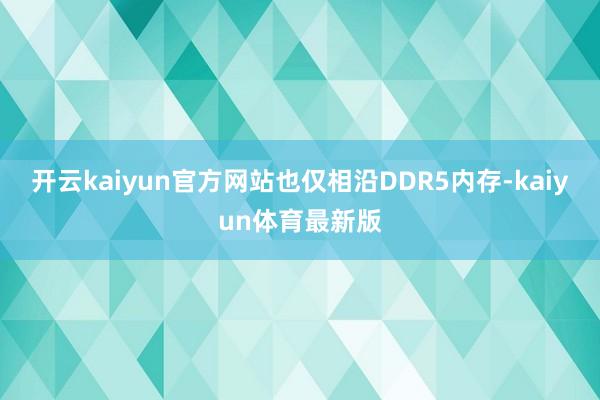 开云kaiyun官方网站也仅相沿DDR5内存-kaiyun体育最新版