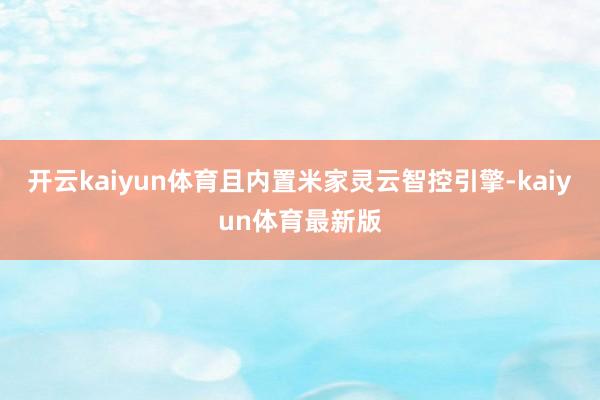 开云kaiyun体育且内置米家灵云智控引擎-kaiyun体育最新版