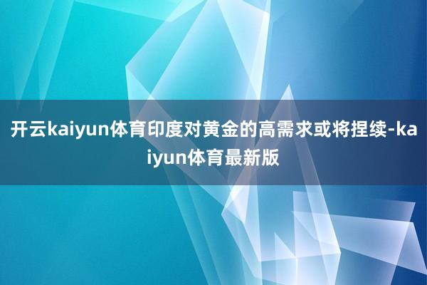 开云kaiyun体育印度对黄金的高需求或将捏续-kaiyun体育最新版