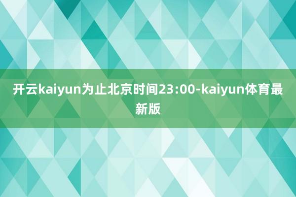 开云kaiyun为止北京时间23:00-kaiyun体育最新版