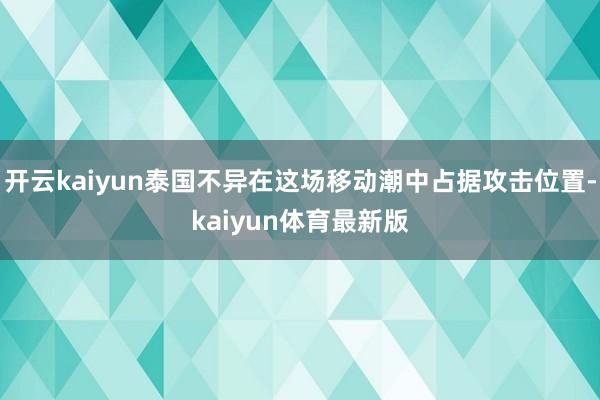 开云kaiyun泰国不异在这场移动潮中占据攻击位置-kaiyun体育最新版