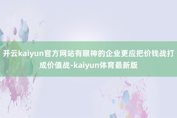 开云kaiyun官方网站有眼神的企业更应把价钱战打成价值战-kaiyun体育最新版