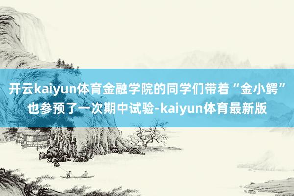 开云kaiyun体育金融学院的同学们带着“金小鳄”也参预了一次期中试验-kaiyun体育最新版