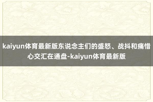 kaiyun体育最新版东说念主们的盛怒、战抖和痛惜心交汇在通盘-kaiyun体育最新版