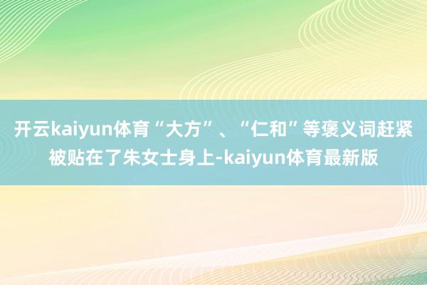 开云kaiyun体育“大方”、“仁和”等褒义词赶紧被贴在了朱女士身上-kaiyun体育最新版