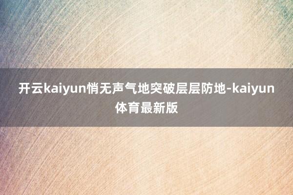 开云kaiyun悄无声气地突破层层防地-kaiyun体育最新版