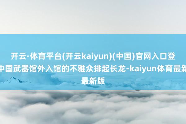 开云·体育平台(开云kaiyun)(中国)官网入口登录中国武器馆外入馆的不雅众排起长龙-kaiyun体育最新版