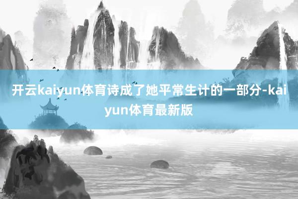 开云kaiyun体育诗成了她平常生计的一部分-kaiyun体育最新版