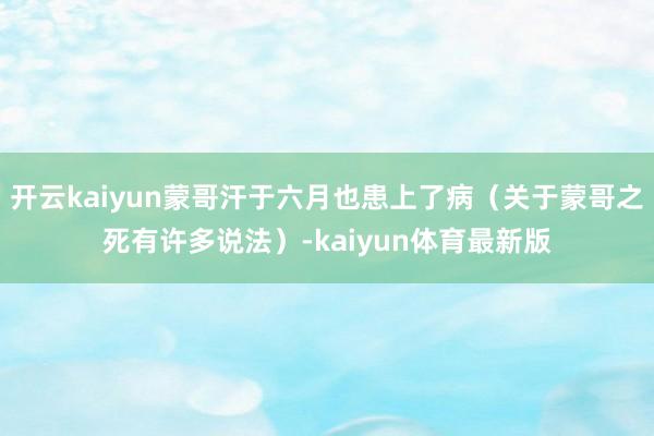 开云kaiyun蒙哥汗于六月也患上了病（关于蒙哥之死有许多说法）-kaiyun体育最新版