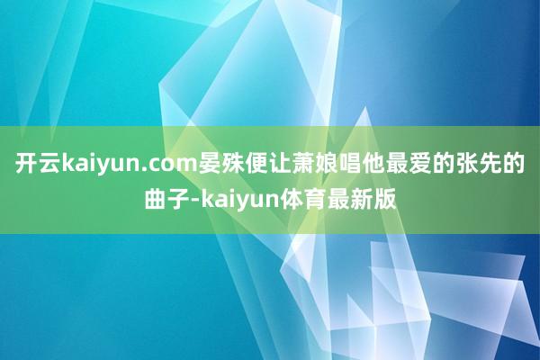 开云kaiyun.com晏殊便让萧娘唱他最爱的张先的曲子-kaiyun体育最新版