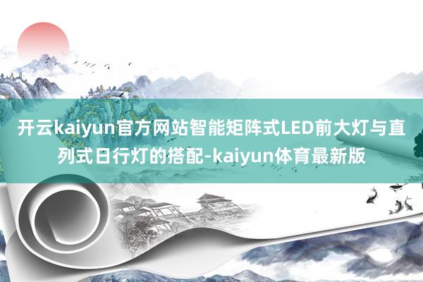 开云kaiyun官方网站智能矩阵式LED前大灯与直列式日行灯的搭配-kaiyun体育最新版