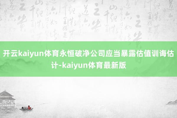 开云kaiyun体育永恒破净公司应当暴露估值训诲估计-kaiyun体育最新版