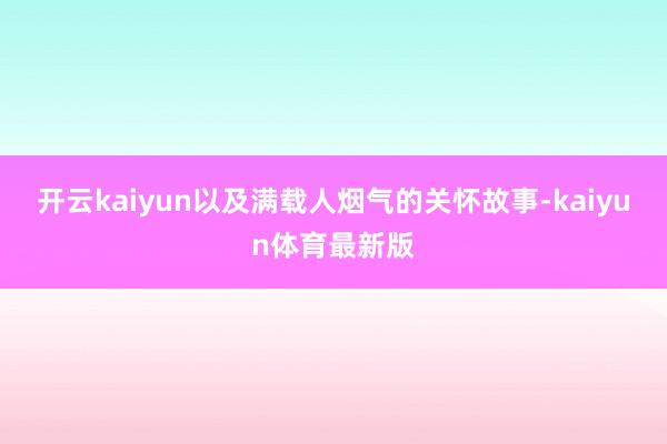 开云kaiyun以及满载人烟气的关怀故事-kaiyun体育最新版