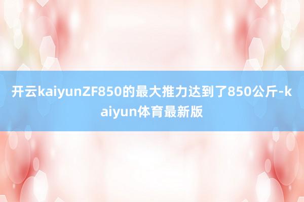 开云kaiyunZF850的最大推力达到了850公斤-kaiyun体育最新版