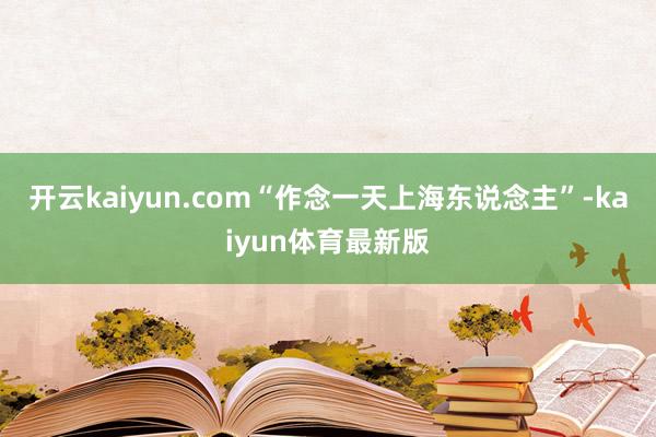 开云kaiyun.com“作念一天上海东说念主”-kaiyun体育最新版