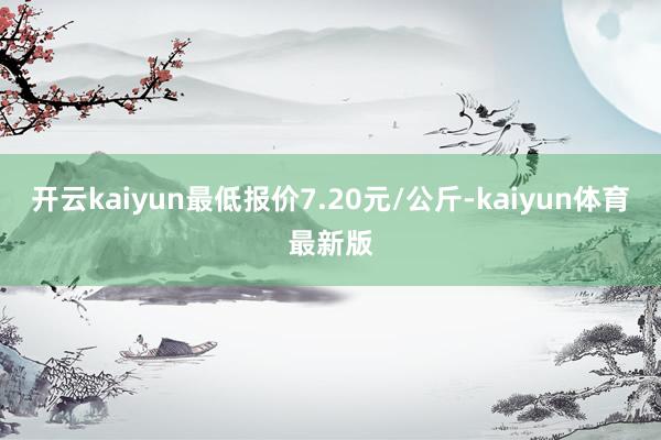 开云kaiyun最低报价7.20元/公斤-kaiyun体育最新版