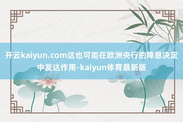 开云kaiyun.com这也可能在欧洲央行的降息决定中发达作用-kaiyun体育最新版