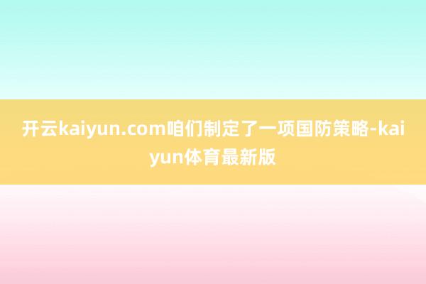 开云kaiyun.com咱们制定了一项国防策略-kaiyun体育最新版