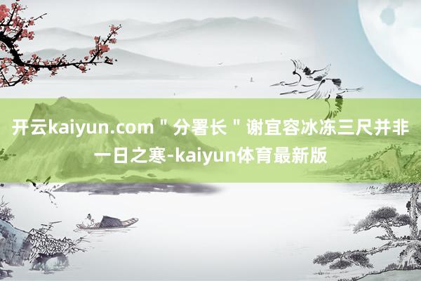 开云kaiyun.com＂分署长＂谢宜容冰冻三尺并非一日之寒-kaiyun体育最新版