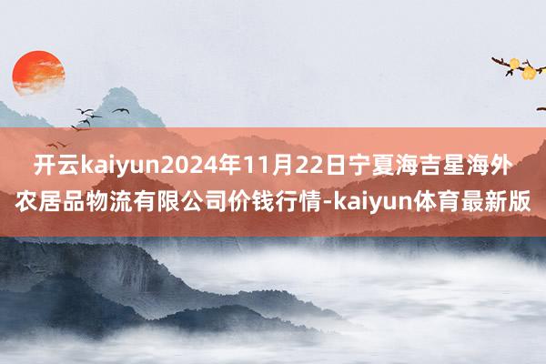 开云kaiyun2024年11月22日宁夏海吉星海外农居品物流有限公司价钱行情-kaiyun体育最新版