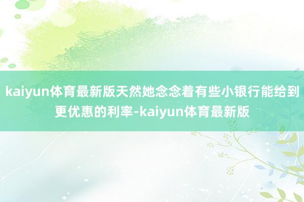 kaiyun体育最新版天然她念念着有些小银行能给到更优惠的利率-kaiyun体育最新版