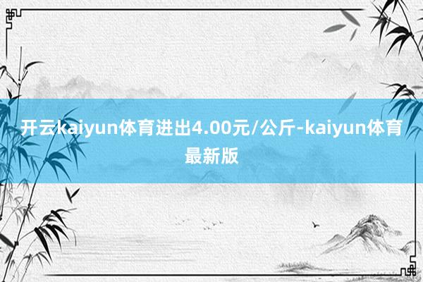 开云kaiyun体育进出4.00元/公斤-kaiyun体育最新版