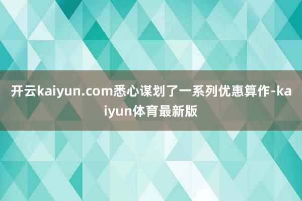 开云kaiyun.com悉心谋划了一系列优惠算作-kaiyun体育最新版